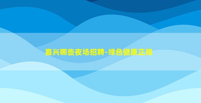 嘉兴哪些夜场招聘-绿色健康正规