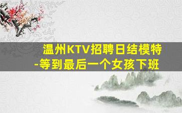 温州KTV招聘日结模特-等到最后一个女孩下班