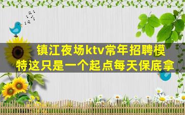 镇江夜场ktv常年招聘模特这只是一个起点每天保底拿